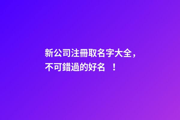 新公司注冊取名字大全，不可錯過的好名！